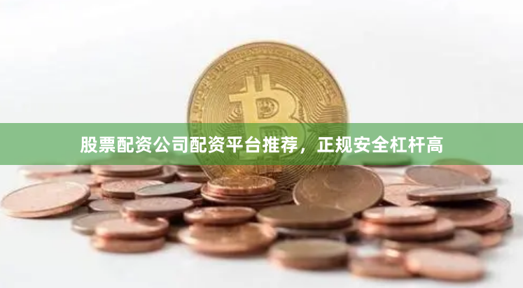 股票配资公司配资平台推荐,正规安全杠杆高
