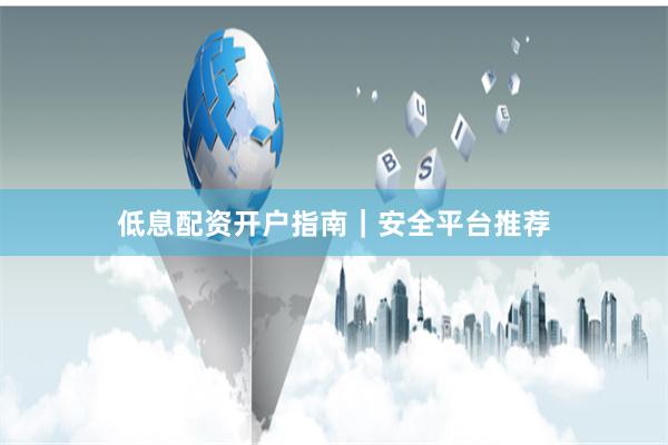 低息配资开户指南|安全平台推荐