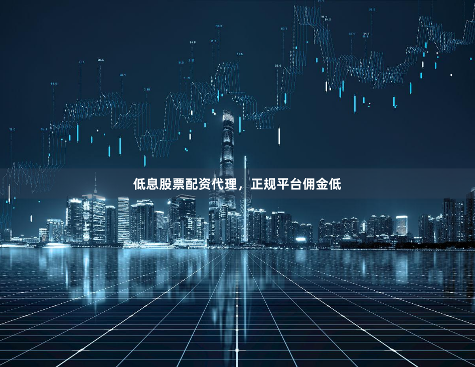 低息股票配资代理,正规平台佣金低