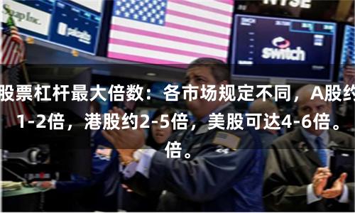 股票杠杆最大倍数:各市场规定不同,A股约1-2倍,港股约2-5倍,美股可达4-6倍。