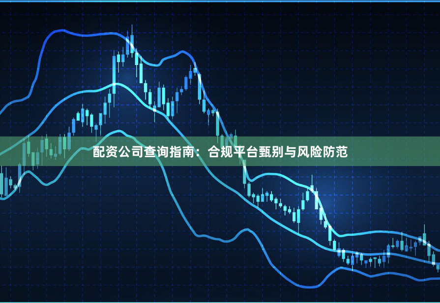 配资公司查询指南:合规平台甄别与风险防范