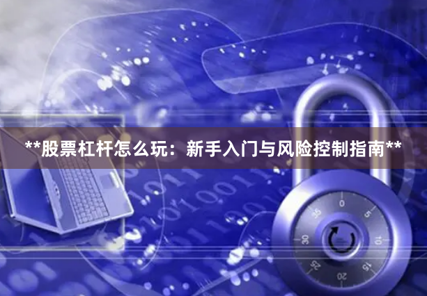 **股票杠杆怎么玩：新手入门与风险控制指南**