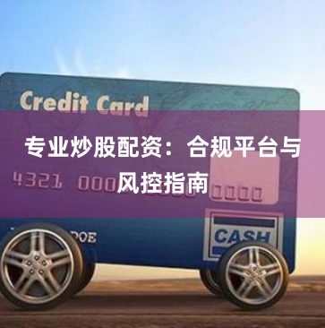 专业炒股配资:合规平台与风控指南